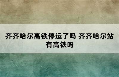 齐齐哈尔高铁停运了吗 齐齐哈尔站有高铁吗